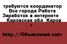 требуются координатор - Все города Работа » Заработок в интернете   . Кировская обл.,Киров г.